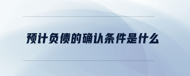 預(yù)計(jì)負(fù)債的確認(rèn)條件是什么