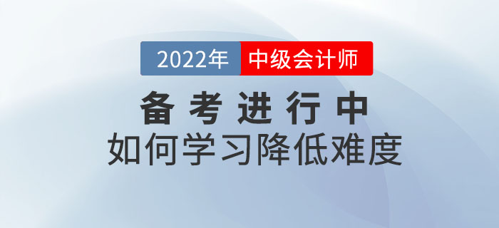 2022年中級(jí)會(huì)計(jì)師備考正在進(jìn)行中，如何備考才能減低難度？