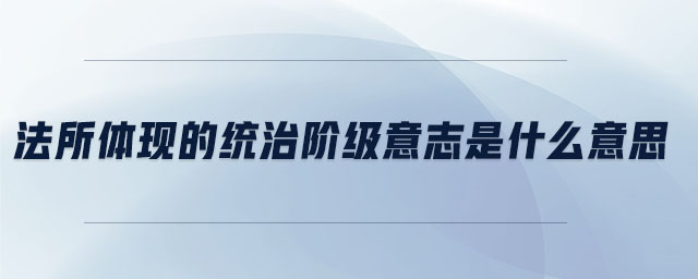 法所體現(xiàn)的統(tǒng)治階級(jí)意志是什么意思