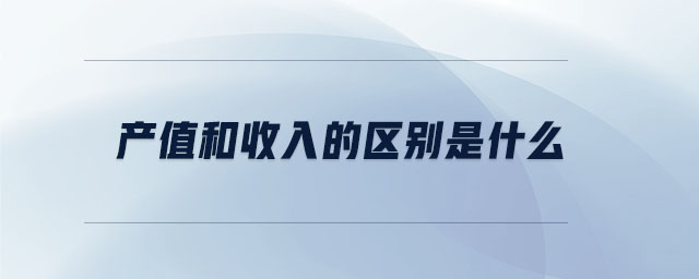 產(chǎn)值和收入的區(qū)別是什么