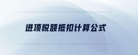 進(jìn)項(xiàng)稅額抵扣計(jì)算公式