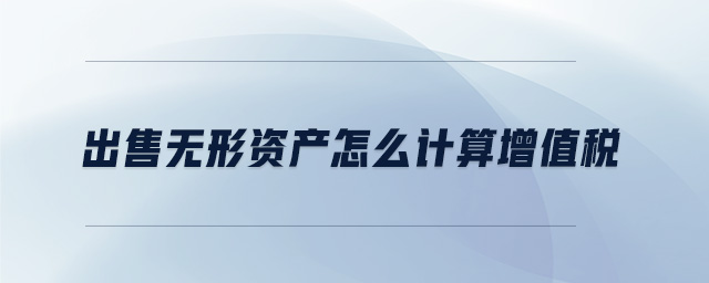 出售無(wú)形資產(chǎn)怎么計(jì)算增值稅