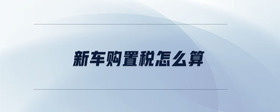 新車購(gòu)置稅怎么算