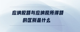 應(yīng)納稅額與應(yīng)納稅所得額的區(qū)別是什么