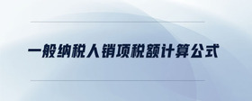 一般納稅人銷項(xiàng)稅額計(jì)算公式