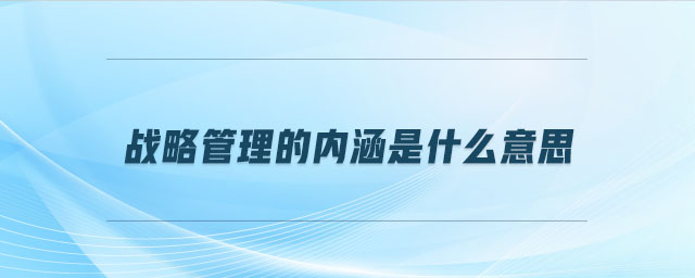戰(zhàn)略管理的內(nèi)涵是什么意思