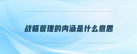 戰(zhàn)略管理的內(nèi)涵是什么意思