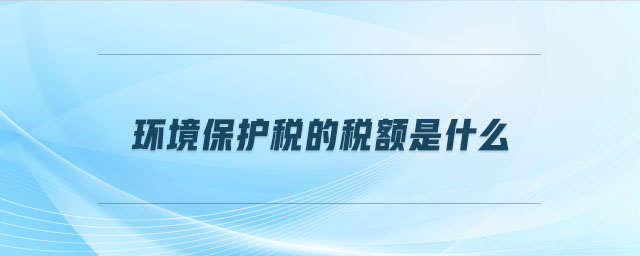 環(huán)境保護稅的稅額是什么