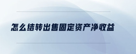 怎么結轉出售固定資產(chǎn)凈收益