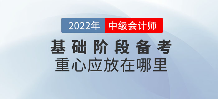 2022年中級(jí)會(huì)計(jì)考試基礎(chǔ)階段備考重心應(yīng)放在哪里？
