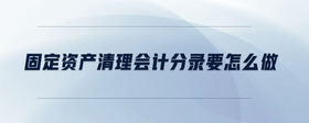 固定資產(chǎn)清理會計分錄要怎么做