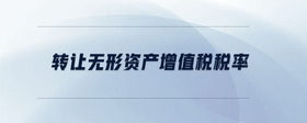 轉(zhuǎn)讓無形資產(chǎn)增值稅稅率