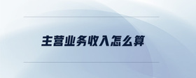 主營業(yè)務收入怎么算