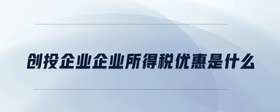 創(chuàng)投企業(yè)企業(yè)所得稅優(yōu)惠是什么