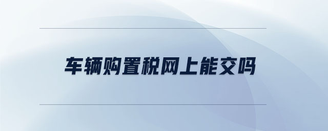 車輛購(gòu)置稅網(wǎng)上能交嗎