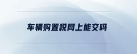 車輛購置稅網(wǎng)上能交嗎