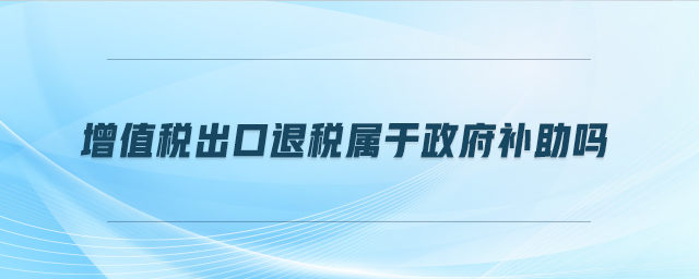 增值稅出口退稅屬于政府補助嗎