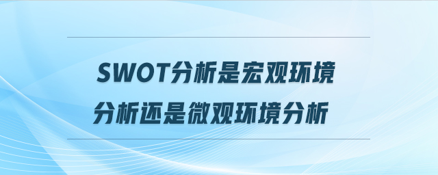 swot分析是宏觀環(huán)境分析還是微觀環(huán)境分析