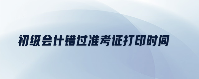 初級會計(jì)錯過準(zhǔn)考證打印時間