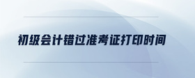 初級(jí)會(huì)計(jì)錯(cuò)過(guò)準(zhǔn)考證打印時(shí)間