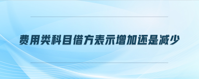 費(fèi)用類科目借方表示增加還是減少