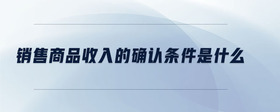 銷售商品收入的確認條件是什么
