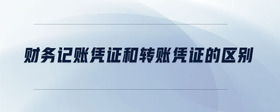 財(cái)務(wù)記賬憑證和轉(zhuǎn)賬憑證的區(qū)別