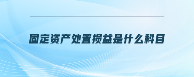 固定資產(chǎn)處置損益是什么科目