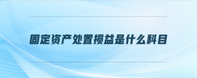 固定資產(chǎn)處置損益是什么科目