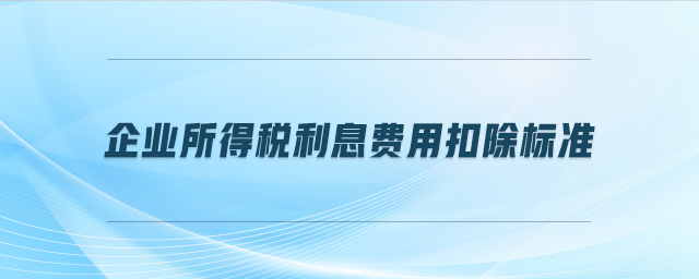 企業(yè)所得稅利息費用扣除標準
