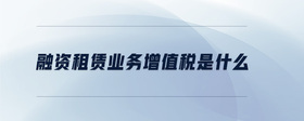 融資租賃業(yè)務(wù)增值稅是什么