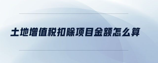 土地增值稅扣除項目金額怎么算