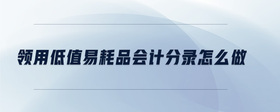 領(lǐng)用低值易耗品會(huì)計(jì)分錄怎么做