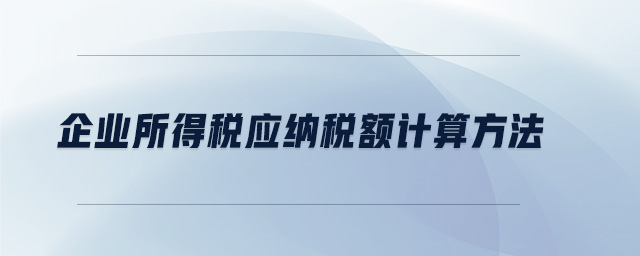 企業(yè)所得稅應(yīng)納稅額計算方法