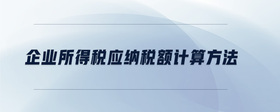 企業(yè)所得稅應(yīng)納稅額計(jì)算方法