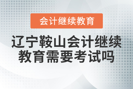 遼寧省鞍山市會(huì)計(jì)繼續(xù)教育需要考試嗎？