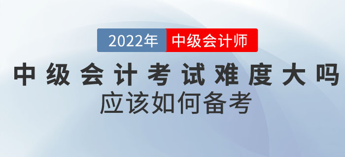2022年中級(jí)會(huì)計(jì)考試難度大嗎？應(yīng)該如何備考？