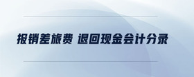 報(bào)銷差旅費(fèi) 退回現(xiàn)金會(huì)計(jì)分錄
