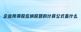 企業(yè)所得稅應(yīng)納稅額的計(jì)算公式是什么