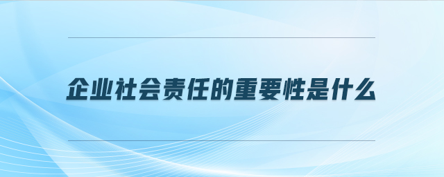 企業(yè)社會(huì)責(zé)任的重要性是什么
