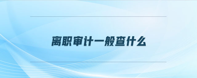 離職審計(jì)一般查什么