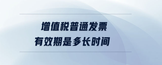 增值稅普通發(fā)票有效期是多長(zhǎng)時(shí)間
