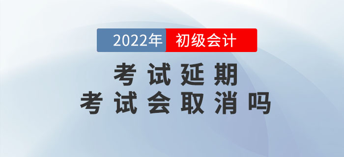 2022年初級(jí)會(huì)計(jì)考試延期，考試會(huì)取消嗎？考試地區(qū)能改嗎？