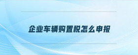 企業(yè)車輛購(gòu)置稅怎么申報(bào)