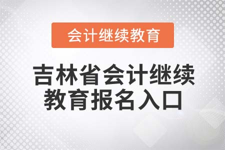 2022年吉林省會計繼續(xù)教育報名入口 2022年吉林省會計繼續(xù)教育報名入口