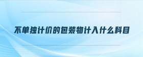 不單獨計價的包裝物計入什么科目
