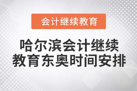 哈爾濱會(huì)計(jì)繼續(xù)教育東奧時(shí)間安排