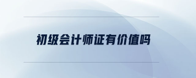 初級(jí)會(huì)計(jì)師證有價(jià)值嗎 初級(jí)會(huì)計(jì)師證有價(jià)值嗎