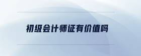 初級(jí)會(huì)計(jì)師證有價(jià)值嗎