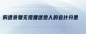 購(gòu)進(jìn)貨物無(wú)償贈(zèng)送他人的會(huì)計(jì)分錄
